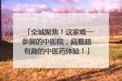 全城聚焦！这家唯一参展的中医院，藏着超有趣的中医药体验！