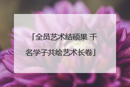 全员艺术结硕果 千名学子共绘艺术长卷