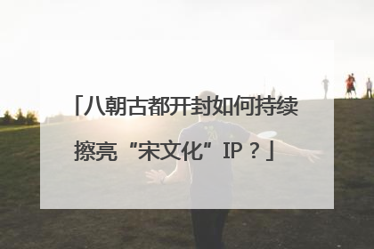 八朝古都开封如何持续擦亮“宋文化”IP？