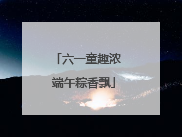 六一童趣浓 端午粽香飘