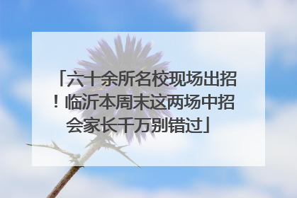 六十余所名校现场出招！临沂本周末这两场中招会家长千万别错过