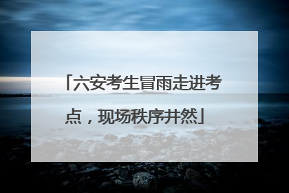 六安考生冒雨走进考点，现场秩序井然