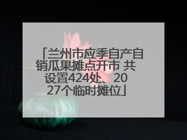 兰州市应季自产自销瓜果摊点开市 共设置424处、2027个临时摊位