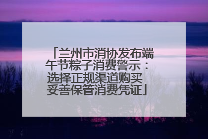 兰州市消协发布端午节粽子消费警示：选择正规渠道购买 妥善保管消费凭证