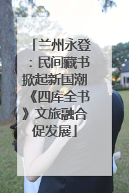 兰州永登：民间藏书掀起新国潮《四库全书》文旅融合促发展