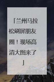 兰州马拉松刷屏朋友圈！现场高清大图来了