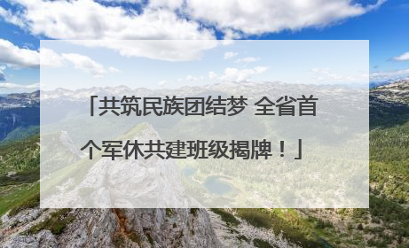 共筑民族团结梦 全省首个军休共建班级揭牌！