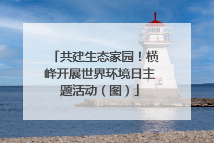 共建生态家园！横峰开展世界环境日主题活动（图）