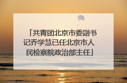 共青团北京市委副书记乔学慧已任北京市人民检察院政治部主任