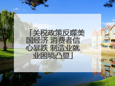 关税政策反噬美国经济 消费者信心暴跌 制造业就业困境凸显
