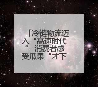 冷链物流迈入“高速时代” 消费者感受瓜果“才下枝头就上舌头”极致体验