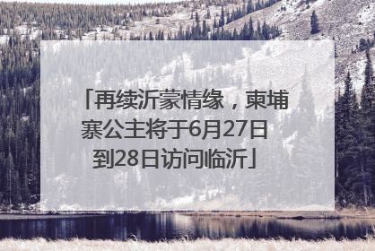再续沂蒙情缘，柬埔寨公主将于6月27日到28日访问临沂