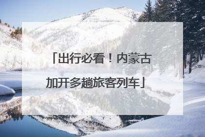 出行必看！内蒙古加开多趟旅客列车