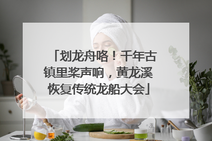 划龙舟咯！千年古镇里桨声响，黄龙溪恢复传统龙船大会