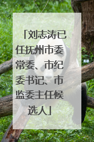 刘志涛已任抚州市委常委、市纪委书记、市监委主任候选人