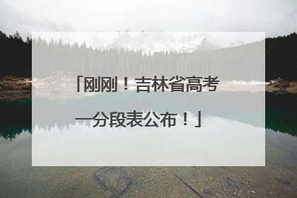 刚刚！吉林省高考一分段表公布！