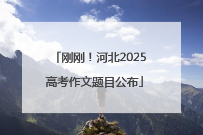 刚刚！河北2025高考作文题目公布