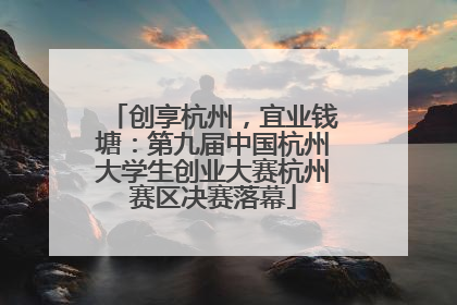 创享杭州，宜业钱塘：第九届中国杭州大学生创业大赛杭州赛区决赛落幕