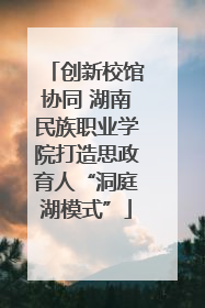创新校馆协同 湖南民族职业学院打造思政育人“洞庭湖模式”