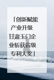 创新赋能产业升级 甘肃玉门企业斩获省级专利大奖