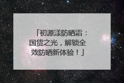 初源漾防晒霜：国货之光，解锁全效防晒新体验！