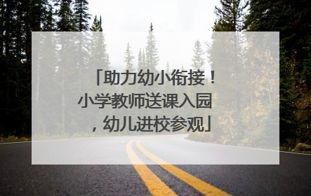 助力幼小衔接！小学教师送课入园，幼儿进校参观