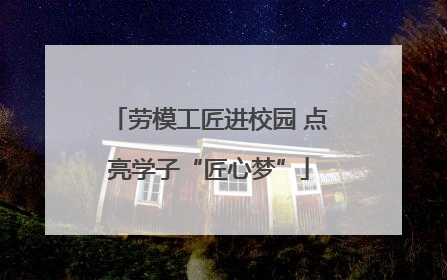 劳模工匠进校园 点亮学子“匠心梦”