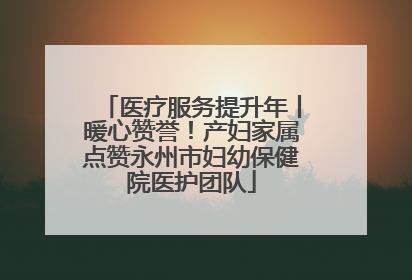 医疗服务提升年丨暖心赞誉！产妇家属点赞永州市妇幼保健院医护团队