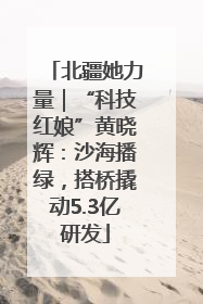 北疆她力量｜“科技红娘”黄晓辉：沙海播绿，搭桥撬动5.3亿研发