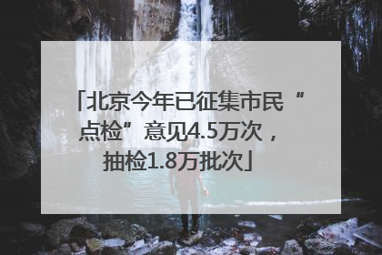 北京今年已征集市民“点检”意见4.5万次，抽检1.8万批次