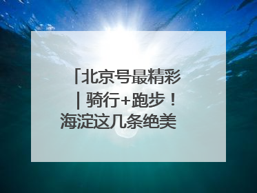 北京号最精彩｜骑行+跑步！海淀这几条绝美路线不容错过