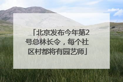 北京发布今年第2号总林长令，每个社区村都将有园艺师