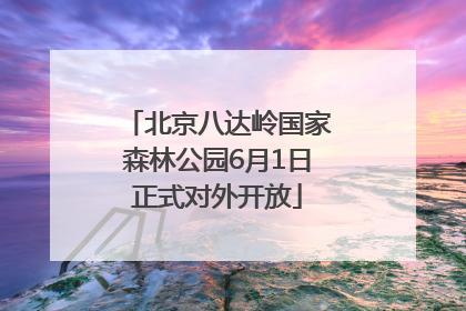 北京八达岭国家森林公园6月1日正式对外开放