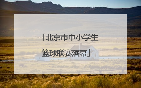北京市中小学生篮球联赛落幕