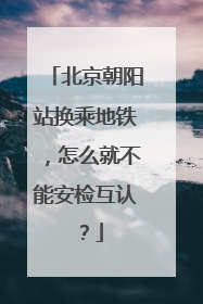 北京朝阳站换乘地铁，怎么就不能安检互认？