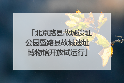 北京路县故城遗址公园暨路县故城遗址博物馆开放试运行