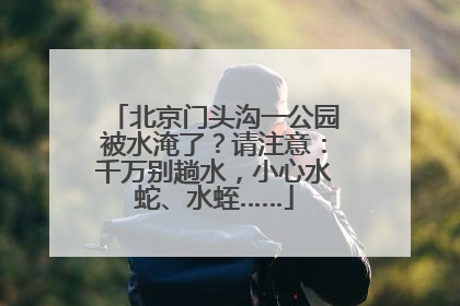 北京门头沟一公园被水淹了？请注意：千万别趟水，小心水蛇、水蛭……