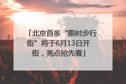 北京首条“限时步行街”将于6月13日开街，亮点抢先看