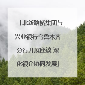 北新路桥集团与兴业银行乌鲁木齐分行开展座谈 深化银企协同发展