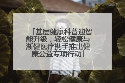 基层健康科普迎智能升级，轻松健康与渐健医疗携手推出健康公益专项行动