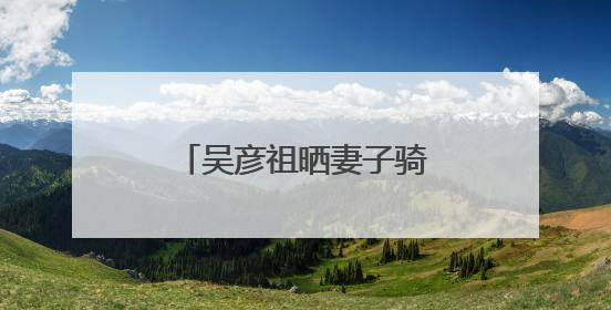 吴彦祖晒妻子骑马视频：生日快乐，我的爱人