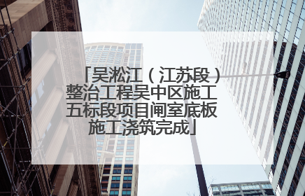 吴淞江（江苏段）整治工程吴中区施工五标段项目闸室底板施工浇筑完成