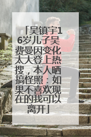 吴镇宇16岁儿子吴费曼因变化太大登上热搜，本人晒搞怪照：如果不喜欢现在的我可以离开