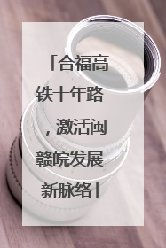 合福高铁十年路，激活闽赣皖发展新脉络