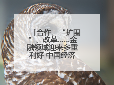 合作、“扩围”、改革……金融领域迎来多重利好 中国经济释放积极信号