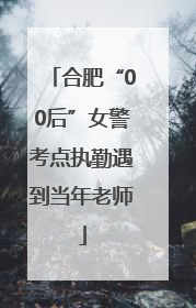 合肥“00后”女警考点执勤遇到当年老师