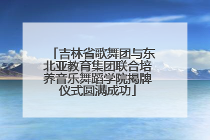 吉林省歌舞团与东北亚教育集团联合培养音乐舞蹈学院揭牌仪式圆满成功