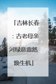 吉林长春：古老母亲河绿意盎然焕生机