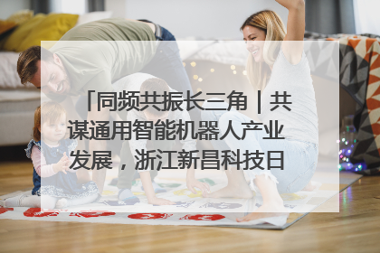 同频共振长三角｜共谋通用智能机器人产业发展，浙江新昌科技日搭建协同创新平台