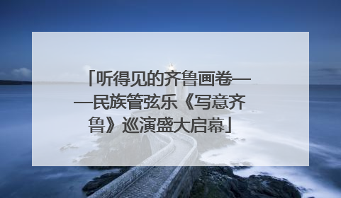 听得见的齐鲁画卷——民族管弦乐《写意齐鲁》巡演盛大启幕